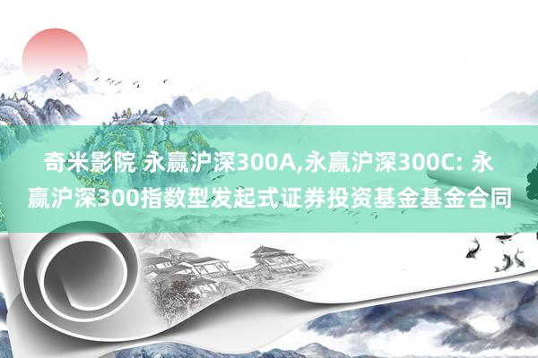 奇米影院 永赢沪深300A，永赢沪深300C: 永赢沪深300指数型发起式证券投资基金基金合同