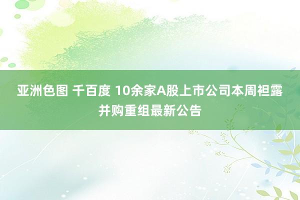 亚洲色图 千百度 10余家A股上市公司本周袒露并购重组最新公告