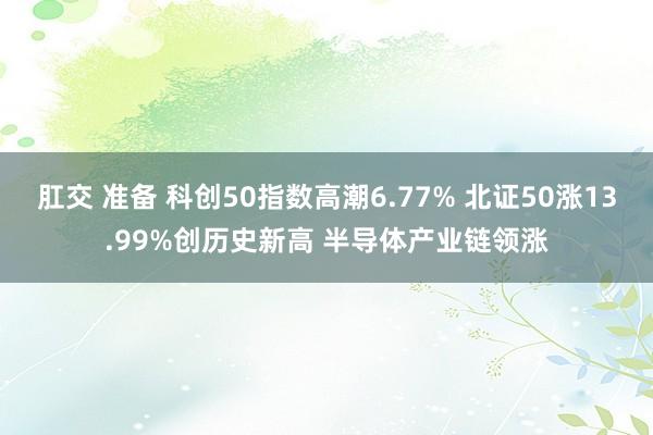 肛交 准备 科创50指数高潮6.77% 北证50涨13.99%创历史新高 半导体产业链领涨