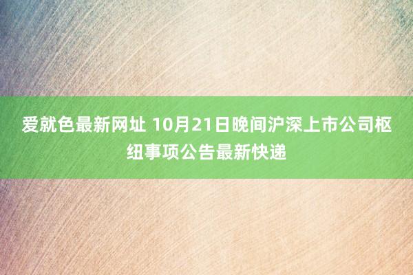 爱就色最新网址 10月21日晚间沪深上市公司枢纽事项公告最新快递