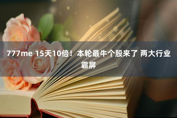 777me 15天10倍！本轮最牛个股来了 两大行业霸屏