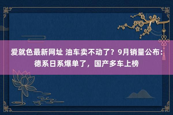 爱就色最新网址 油车卖不动了？9月销量公布：德系日系爆单了，国产多车上榜