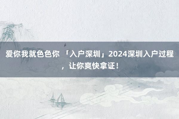 爱你我就色色你 「入户深圳」2024深圳入户过程，让你爽快拿证！