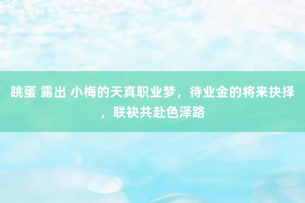 跳蛋 露出 小梅的天真职业梦，待业金的将来抉择，联袂共赴色泽路