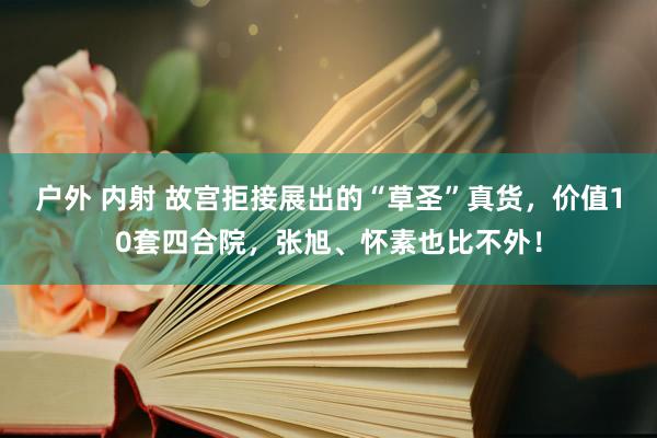 户外 内射 故宫拒接展出的“草圣”真货，价值10套四合院，张旭、怀素也比不外！