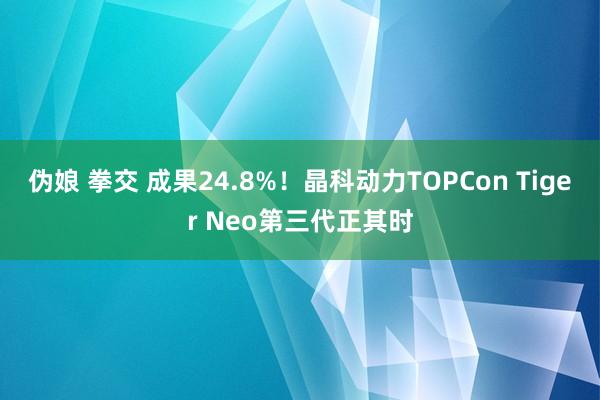 伪娘 拳交 成果24.8%！晶科动力TOPCon Tiger Neo第三代正其时