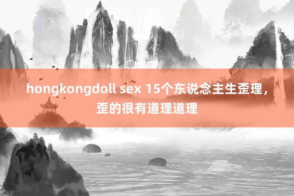 hongkongdoll sex 15个东说念主生歪理，歪的很有道理道理