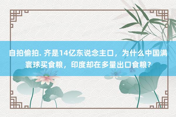 自拍偷拍. 齐是14亿东说念主口，为什么中国满寰球买食粮，印度却在多量出口食粮？