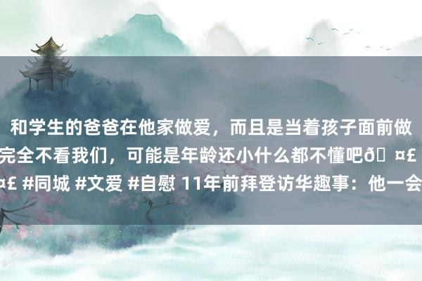 和学生的爸爸在他家做爱，而且是当着孩子面前做爱，太刺激了，孩子完全不看我们，可能是年龄还小什么都不懂吧🤣 #同城 #文爱 #自慰 11年前拜登访华趣事：他一会儿走进了北京小馆子