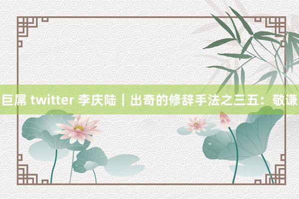 巨屌 twitter 李庆陆｜出奇的修辞手法之三五：敬谦