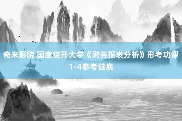 奇米影院 国度绽开大学《财务报表分析》形考功课1-4参考谜底