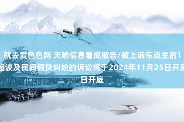 就去爱色色网 天喻信息看成被告/被上诉东谈主的1起波及民间假贷纠纷的诉讼将于2024年11月25日开庭