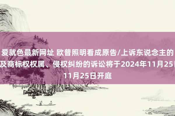 爱就色最新网址 欧普照明看成原告/上诉东说念主的1起触及商标权权属、侵权纠纷的诉讼将于2024年11月25日开庭