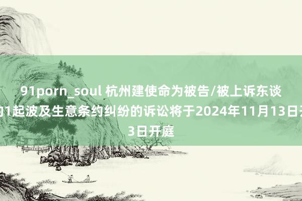 91porn_soul 杭州建使命为被告/被上诉东谈主的1起波及生意条约纠纷的诉讼将于2024年11月13日开庭