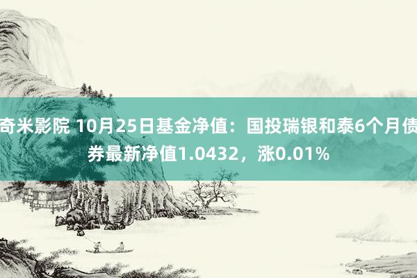 奇米影院 10月25日基金净值：国投瑞银和泰6个月债券最新净值1.0432，涨0.01%