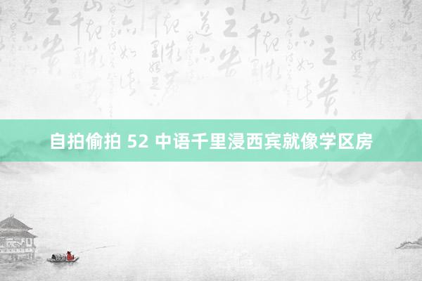 自拍偷拍 52 中语千里浸西宾就像学区房