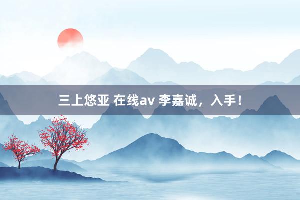 三上悠亚 在线av 李嘉诚，入手！