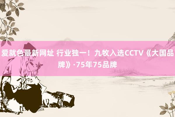 爱就色最新网址 行业独一！九牧入选CCTV《大国品牌》·75年75品牌