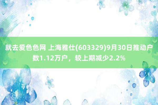 就去爱色色网 上海雅仕(603329)9月30日推动户数1.12万户，较上期减少2.2%