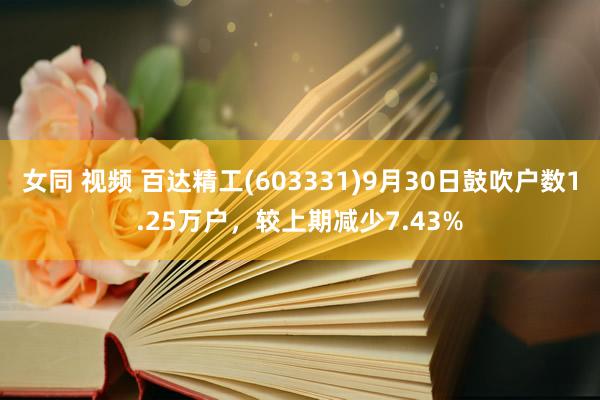 女同 视频 百达精工(603331)9月30日鼓吹户数1.25万户，较上期减少7.43%