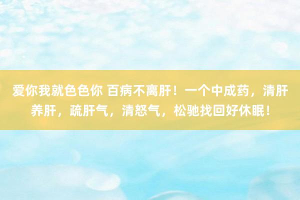 爱你我就色色你 百病不离肝！一个中成药，清肝养肝，疏肝气，清怒气，松驰找回好休眠！