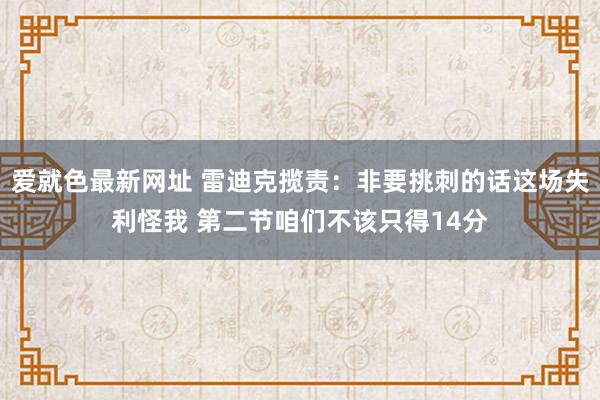 爱就色最新网址 雷迪克揽责：非要挑刺的话这场失利怪我 第二节咱们不该只得14分