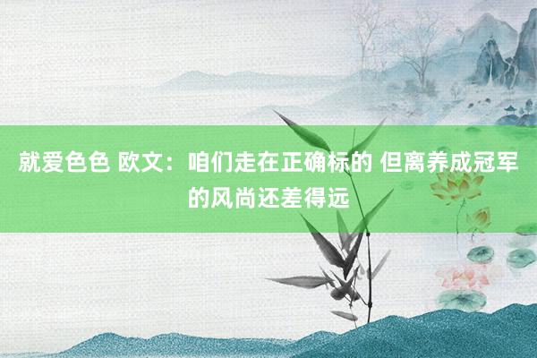 就爱色色 欧文：咱们走在正确标的 但离养成冠军的风尚还差得远