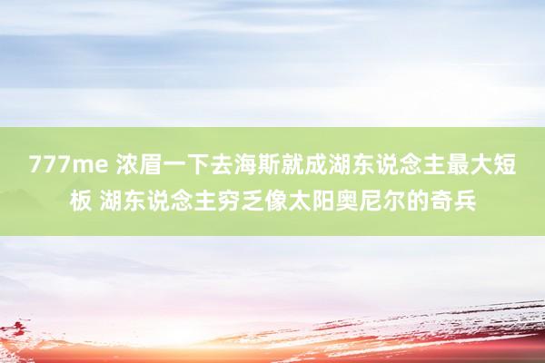 777me 浓眉一下去海斯就成湖东说念主最大短板 湖东说念主穷乏像太阳奥尼尔的奇兵