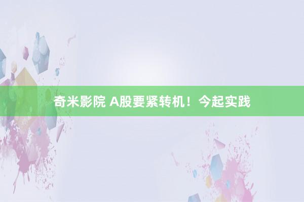 奇米影院 A股要紧转机！今起实践