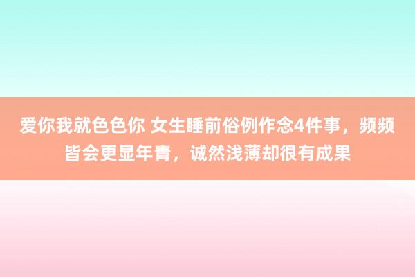 爱你我就色色你 女生睡前俗例作念4件事，频频皆会更显年青，诚然浅薄却很有成果