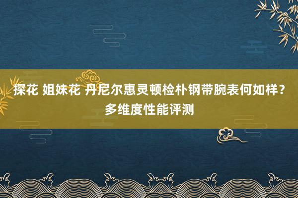 探花 姐妹花 丹尼尔惠灵顿检朴钢带腕表何如样？多维度性能评测