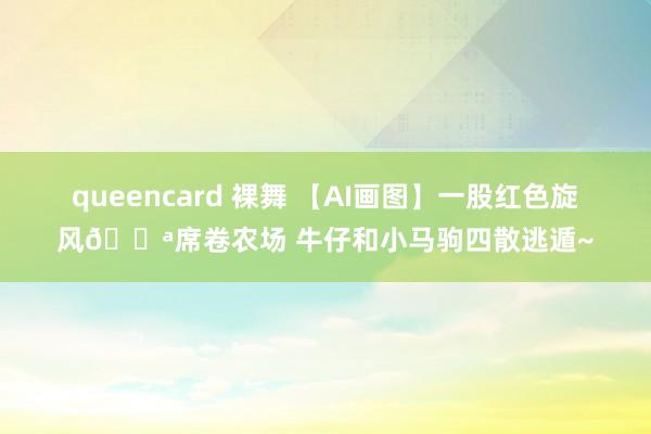 queencard 裸舞 【AI画图】一股红色旋风🌪席卷农场 牛仔和小马驹四散逃遁~