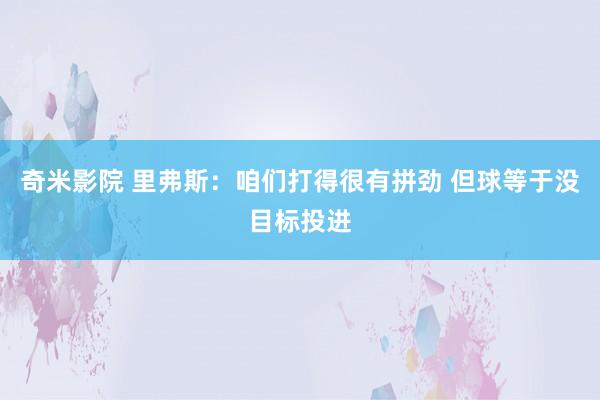 奇米影院 里弗斯：咱们打得很有拼劲 但球等于没目标投进