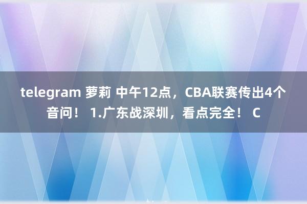 telegram 萝莉 中午12点，CBA联赛传出4个音问！ 1.广东战深圳，看点完全！ C