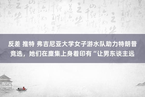 反差 推特 弗吉尼亚大学女子游水队助力特朗普竞选，她们在麇集上身着印有“让男东谈主远