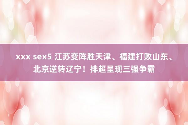 xxx sex5 江苏变阵胜天津、福建打败山东、北京逆转辽宁！排超呈现三强争霸