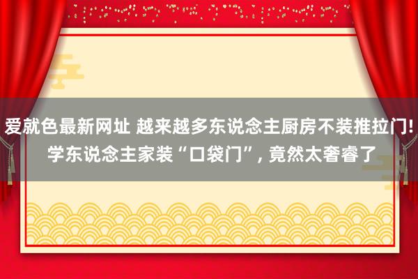 爱就色最新网址 越来越多东说念主厨房不装推拉门! 学东说念主家装“口袋门”, 竟然太奢睿了