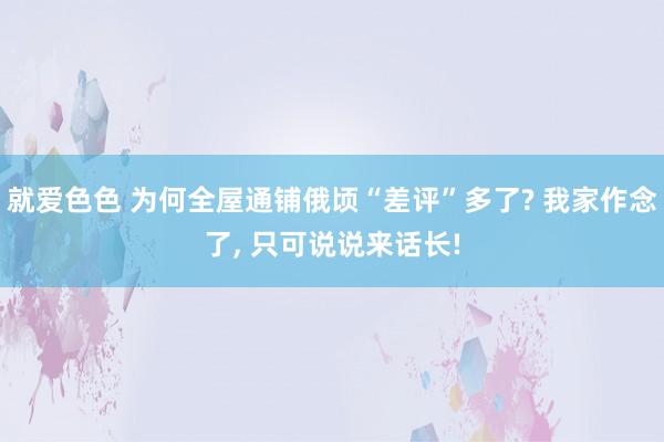 就爱色色 为何全屋通铺俄顷“差评”多了? 我家作念了， 只可说说来话长!