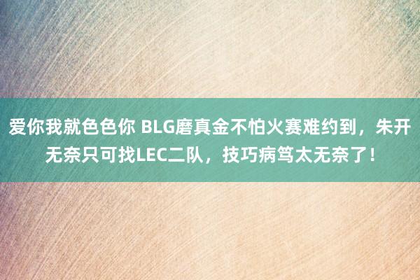 爱你我就色色你 BLG磨真金不怕火赛难约到，朱开无奈只可找LEC二队，技巧病笃太无奈了！