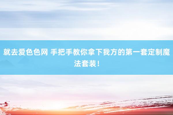 就去爱色色网 手把手教你拿下我方的第一套定制魔法套装！