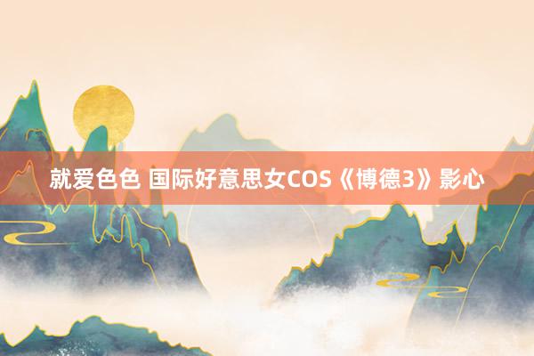 就爱色色 国际好意思女COS《博德3》影心