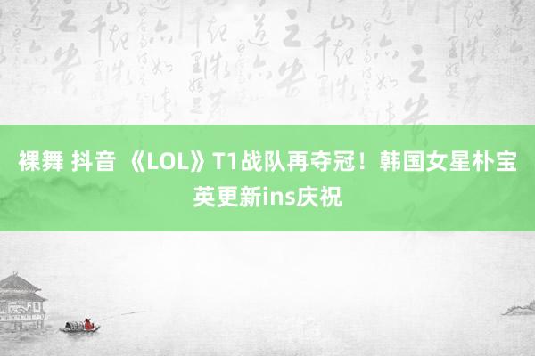 裸舞 抖音 《LOL》T1战队再夺冠！韩国女星朴宝英更新ins庆祝