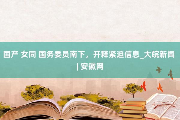 国产 女同 国务委员南下，开释紧迫信息_大皖新闻 | 安徽网