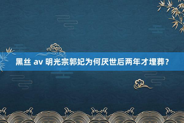 黑丝 av 明光宗郭妃为何厌世后两年才埋葬？