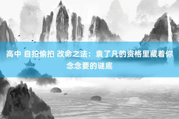 高中 自拍偷拍 改命之法：袁了凡的资格里藏着你念念要的谜底