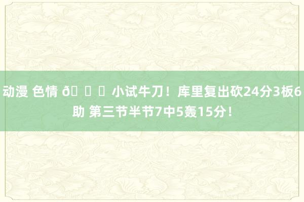 动漫 色情 😆小试牛刀！库里复出砍24分3板6助 第三节半节7中5轰15分！