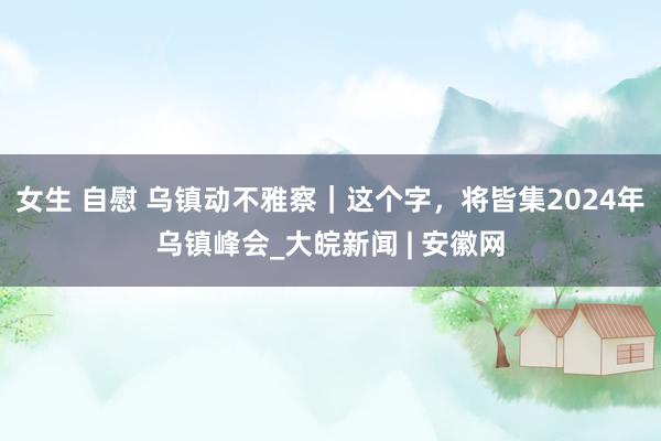 女生 自慰 乌镇动不雅察｜这个字，将皆集2024年乌镇峰会_大皖新闻 | 安徽网