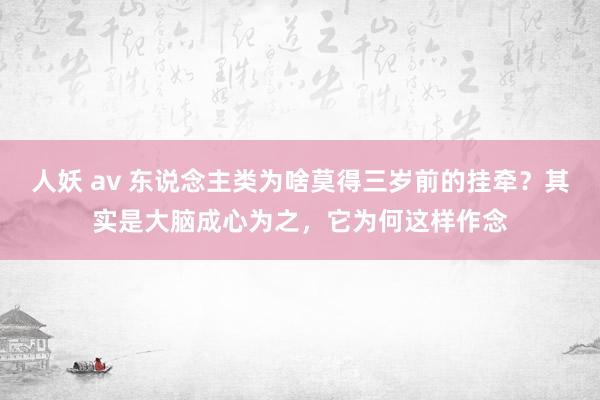 人妖 av 东说念主类为啥莫得三岁前的挂牵？其实是大脑成心为之，它为何这样作念