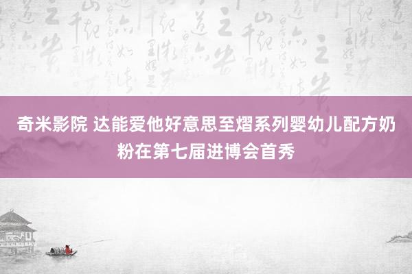 奇米影院 达能爱他好意思至熠系列婴幼儿配方奶粉在第七届进博会首秀