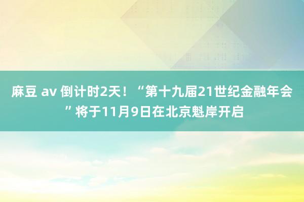 麻豆 av 倒计时2天！“第十九届21世纪金融年会 ”将于11月9日在北京魁岸开启